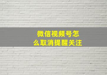 微信视频号怎么取消提醒关注