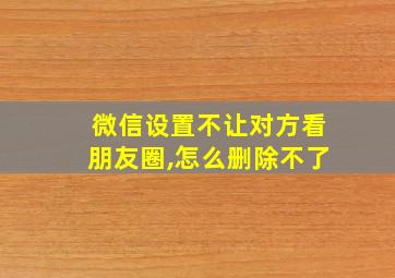 微信设置不让对方看朋友圈,怎么删除不了