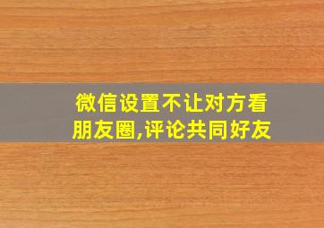 微信设置不让对方看朋友圈,评论共同好友