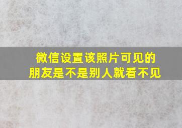 微信设置该照片可见的朋友是不是别人就看不见