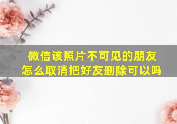 微信该照片不可见的朋友怎么取消把好友删除可以吗