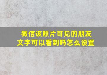 微信该照片可见的朋友文字可以看到吗怎么设置