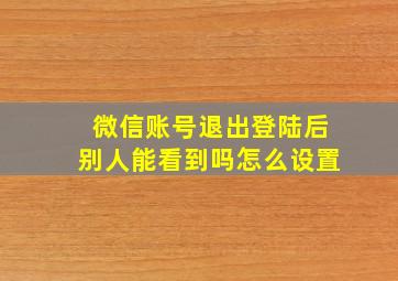 微信账号退出登陆后别人能看到吗怎么设置