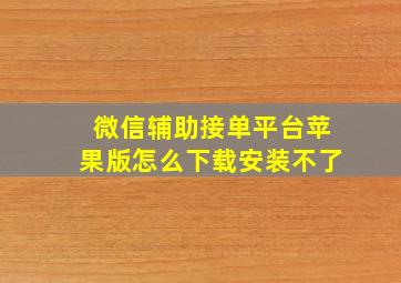 微信辅助接单平台苹果版怎么下载安装不了