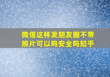 微信这样发朋友圈不带照片可以吗安全吗知乎