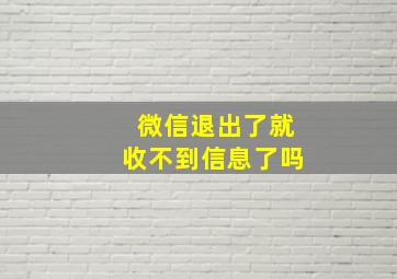 微信退出了就收不到信息了吗