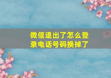 微信退出了怎么登录电话号码换掉了