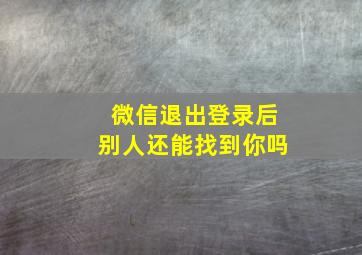 微信退出登录后别人还能找到你吗