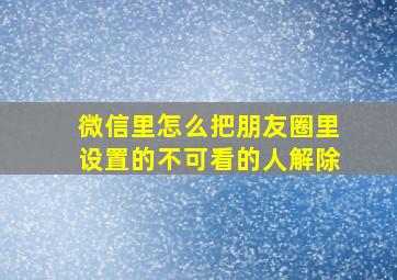 微信里怎么把朋友圈里设置的不可看的人解除