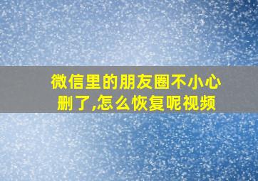 微信里的朋友圈不小心删了,怎么恢复呢视频