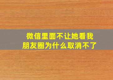 微信里面不让她看我朋友圈为什么取消不了