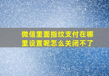 微信里面指纹支付在哪里设置呢怎么关闭不了