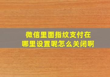 微信里面指纹支付在哪里设置呢怎么关闭啊