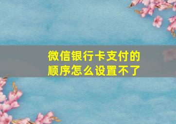 微信银行卡支付的顺序怎么设置不了