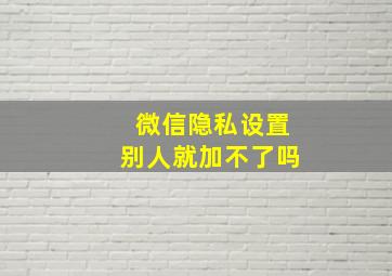 微信隐私设置别人就加不了吗