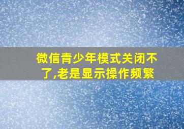 微信青少年模式关闭不了,老是显示操作频繁