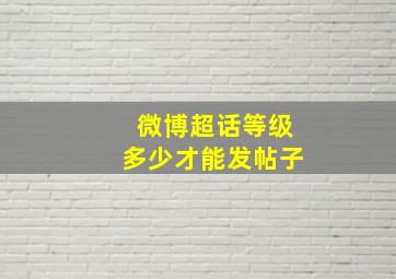 微博超话等级多少才能发帖子