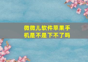 微微儿软件苹果手机是不是下不了吗