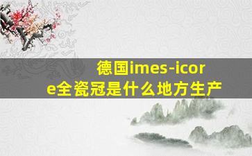 德国imes-icore全瓷冠是什么地方生产