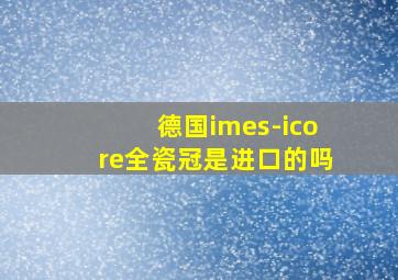 德国imes-icore全瓷冠是进口的吗