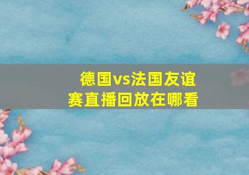 德国vs法国友谊赛直播回放在哪看