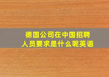 德国公司在中国招聘人员要求是什么呢英语