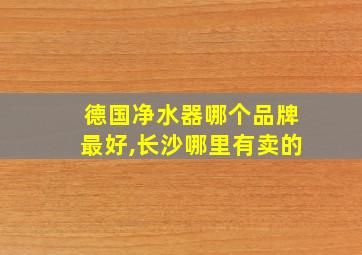 德国净水器哪个品牌最好,长沙哪里有卖的