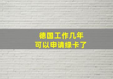 德国工作几年可以申请绿卡了