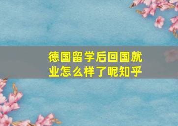 德国留学后回国就业怎么样了呢知乎