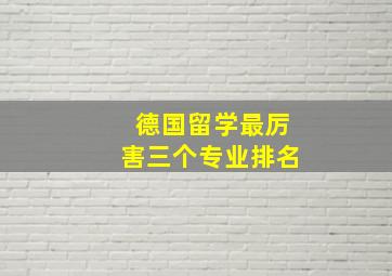 德国留学最厉害三个专业排名