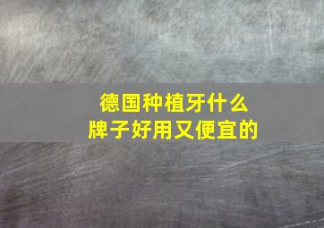 德国种植牙什么牌子好用又便宜的