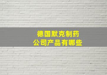 德国默克制药公司产品有哪些