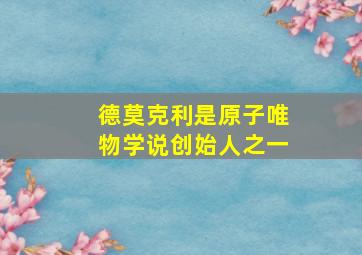 德莫克利是原子唯物学说创始人之一