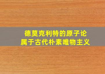 德莫克利特的原子论属于古代朴素唯物主义