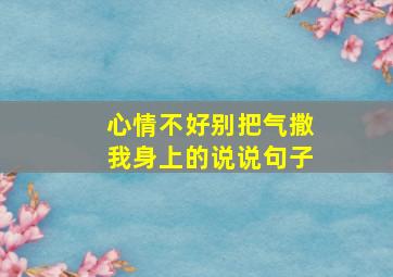 心情不好别把气撒我身上的说说句子