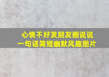 心情不好发朋友圈说说一句话简短幽默风趣图片