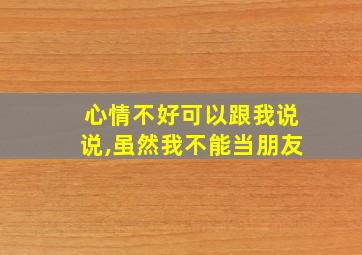 心情不好可以跟我说说,虽然我不能当朋友