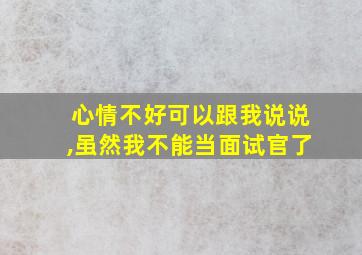 心情不好可以跟我说说,虽然我不能当面试官了