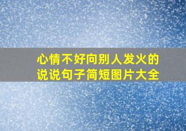 心情不好向别人发火的说说句子简短图片大全