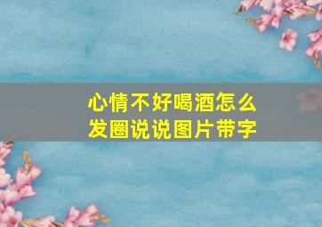 心情不好喝酒怎么发圈说说图片带字