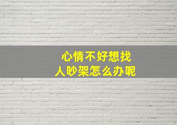 心情不好想找人吵架怎么办呢