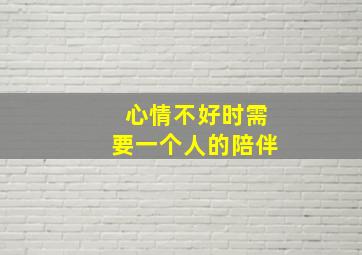 心情不好时需要一个人的陪伴