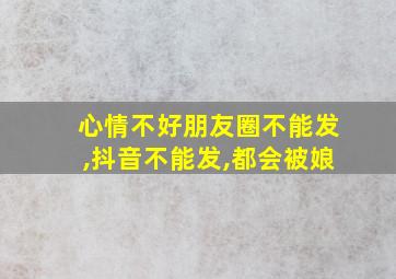 心情不好朋友圈不能发,抖音不能发,都会被娘