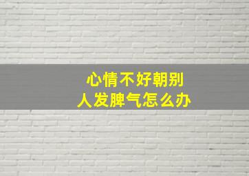 心情不好朝别人发脾气怎么办