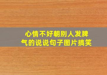 心情不好朝别人发脾气的说说句子图片搞笑