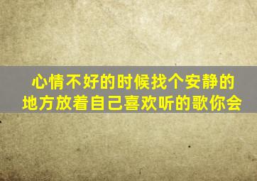 心情不好的时候找个安静的地方放着自己喜欢听的歌你会