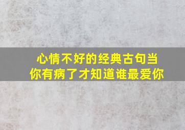 心情不好的经典古句当你有病了才知道谁最爱你