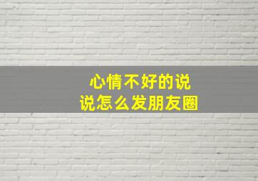 心情不好的说说怎么发朋友圈