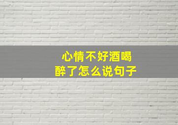 心情不好酒喝醉了怎么说句子