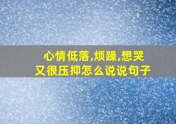 心情低落,烦躁,想哭又很压抑怎么说说句子